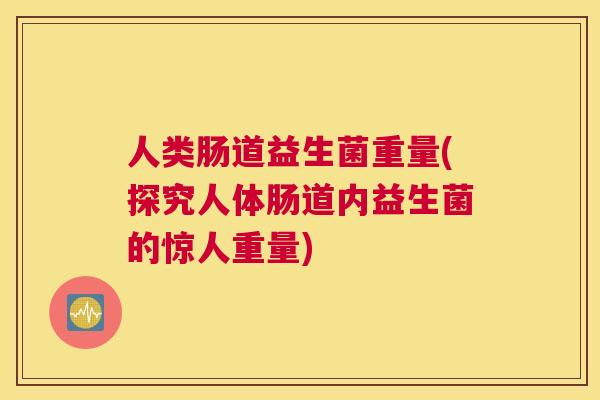 人类肠道益生菌重量(探究人体肠道内益生菌的惊人重量)