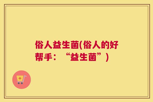 俗人益生菌(俗人的好帮手：“益生菌”)
