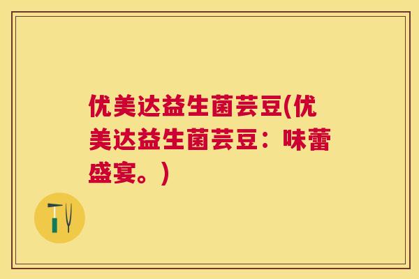 优美达益生菌芸豆(优美达益生菌芸豆：味蕾盛宴。)