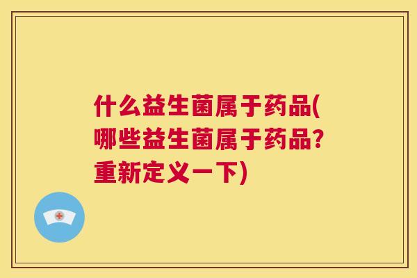 什么益生菌属于药品(哪些益生菌属于药品？重新定义一下)