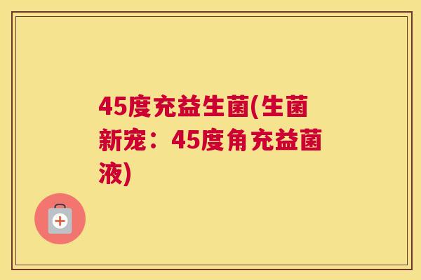 45度充益生菌(生菌新宠：45度角充益菌液)
