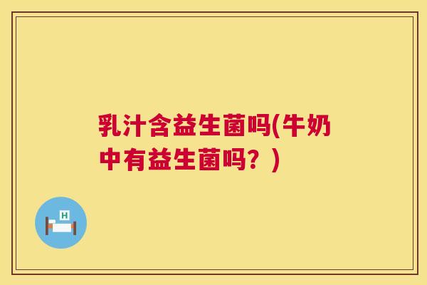 乳汁含益生菌吗(牛奶中有益生菌吗？)