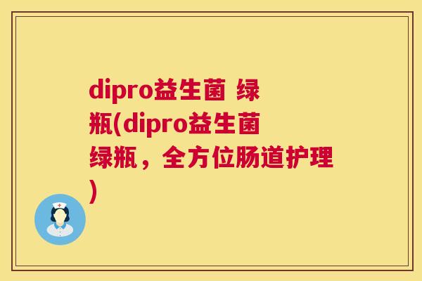 dipro益生菌 绿瓶(dipro益生菌绿瓶，全方位肠道护理)