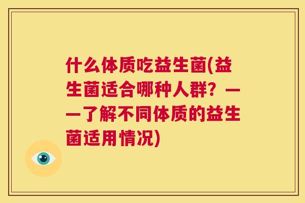 什么体质吃益生菌(益生菌适合哪种人群？——了解不同体质的益生菌适用情况)