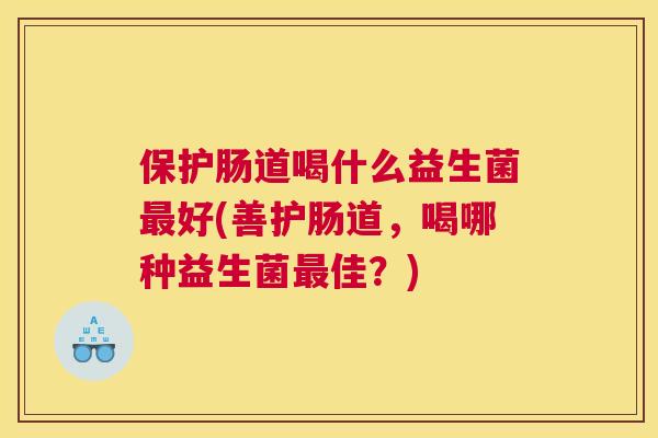 保护肠道喝什么益生菌最好(善护肠道，喝哪种益生菌最佳？)