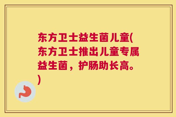 东方卫士益生菌儿童(东方卫士推出儿童专属益生菌，护肠助长高。)