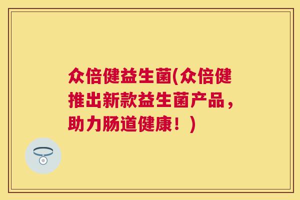 众倍健益生菌(众倍健推出新款益生菌产品，助力肠道健康！)