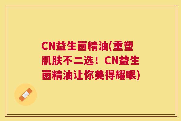 CN益生菌精油(重塑肌肤不二选！CN益生菌精油让你美得耀眼)