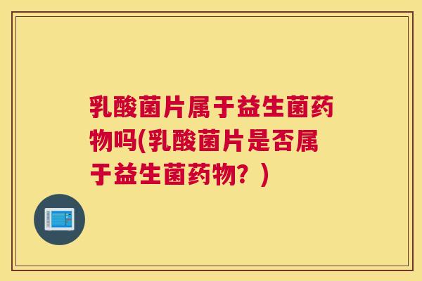 乳酸菌片属于益生菌药物吗(乳酸菌片是否属于益生菌药物？)