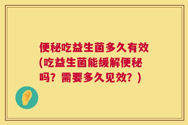 便秘吃益生菌多久有效(吃益生菌能缓解便秘吗？需要多久见效？)