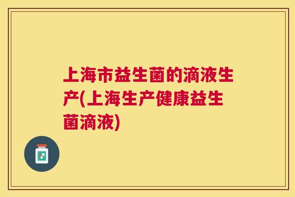 上海市益生菌的滴液生产(上海生产健康益生菌滴液)