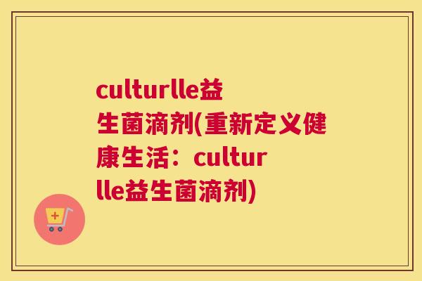 culturlle益生菌滴剂(重新定义健康生活：culturlle益生菌滴剂)