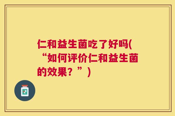 仁和益生菌吃了好吗(“如何评价仁和益生菌的效果？”)