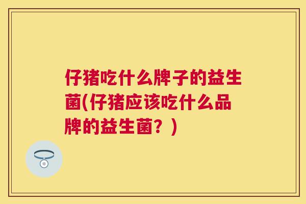 仔猪吃什么牌子的益生菌(仔猪应该吃什么品牌的益生菌？)