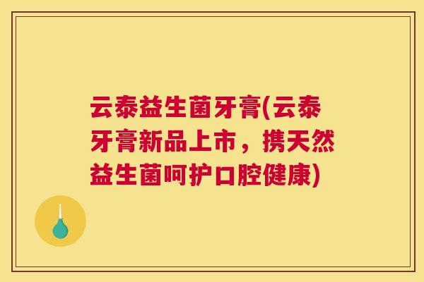 云泰益生菌牙膏(云泰牙膏新品上市，携天然益生菌呵护口腔健康)