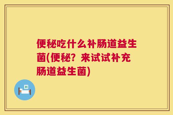 便秘吃什么补肠道益生菌(便秘？来试试补充肠道益生菌)