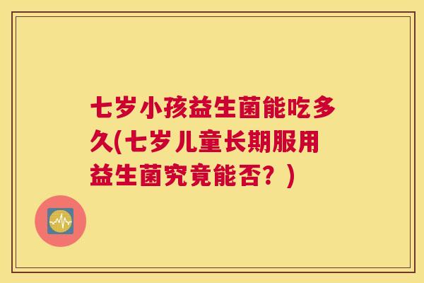 七岁小孩益生菌能吃多久(七岁儿童长期服用益生菌究竟能否？)