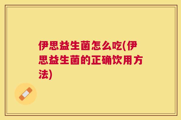 伊思益生菌怎么吃(伊思益生菌的正确饮用方法)