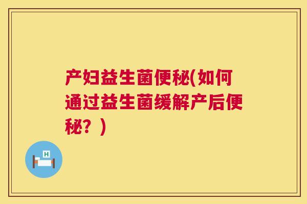产妇益生菌便秘(如何通过益生菌缓解产后便秘？)