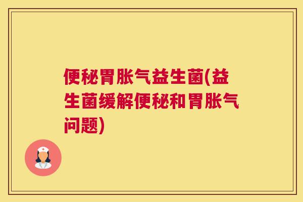 便秘胃胀气益生菌(益生菌缓解便秘和胃胀气问题)