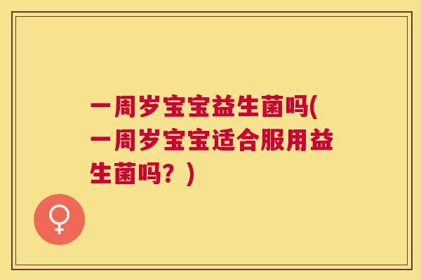 一周岁宝宝益生菌吗(一周岁宝宝适合服用益生菌吗？)