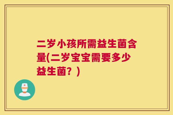 二岁小孩所需益生菌含量(二岁宝宝需要多少益生菌？)
