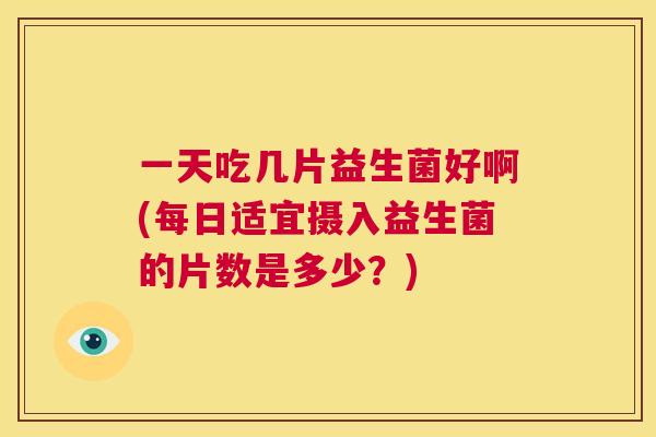 一天吃几片益生菌好啊(每日适宜摄入益生菌的片数是多少？)
