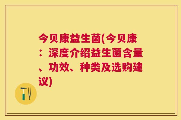 今贝康益生菌(今贝康：深度介绍益生菌含量、功效、种类及选购建议)