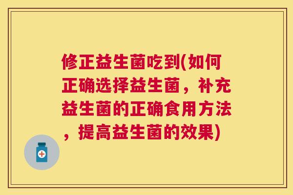 修正益生菌吃到(如何正确选择益生菌，补充益生菌的正确食用方法，提高益生菌的效果)