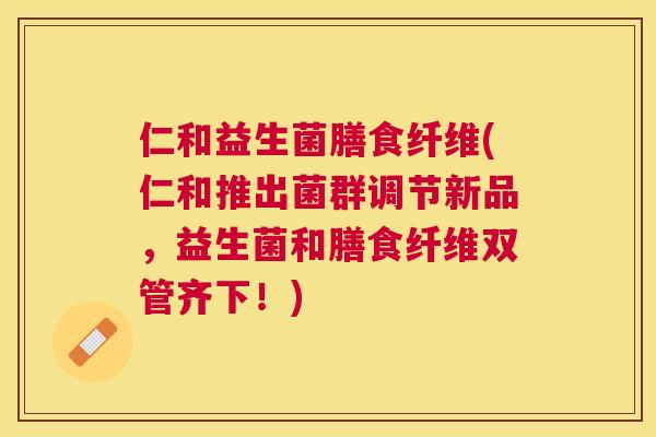 仁和益生菌膳食纤维(仁和推出菌群调节新品，益生菌和膳食纤维双管齐下！)