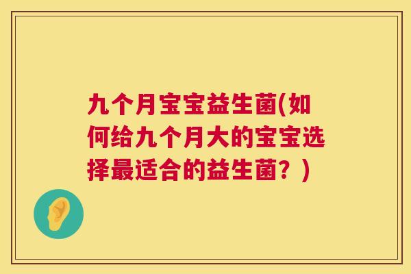 九个月宝宝益生菌(如何给九个月大的宝宝选择最适合的益生菌？)