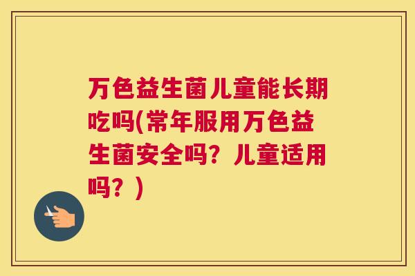 万色益生菌儿童能长期吃吗(常年服用万色益生菌安全吗？儿童适用吗？)