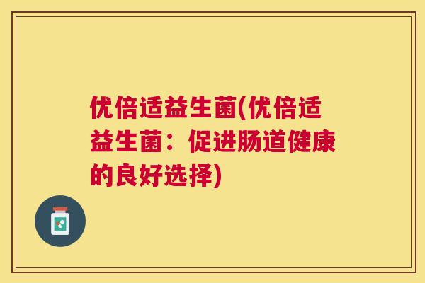 优倍适益生菌(优倍适益生菌：促进肠道健康的良好选择)