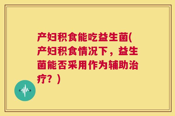 产妇积食能吃益生菌(产妇积食情况下，益生菌能否采用作为辅助治疗？)