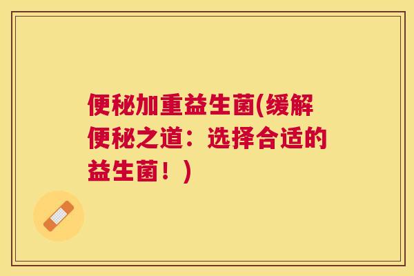 便秘加重益生菌(缓解便秘之道：选择合适的益生菌！)