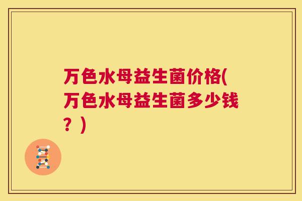 万色水母益生菌价格(万色水母益生菌多少钱？)