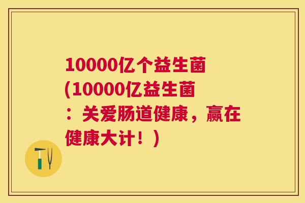 10000亿个益生菌(10000亿益生菌：关爱肠道健康，赢在健康大计！)