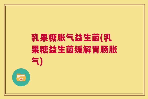 乳果糖胀气益生菌(乳果糖益生菌缓解胃肠胀气)