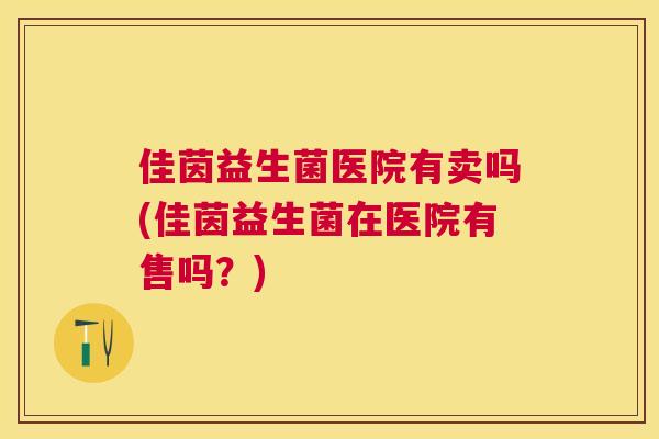 佳茵益生菌医院有卖吗(佳茵益生菌在医院有售吗？)