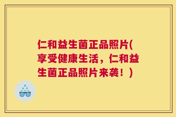 仁和益生菌正品照片(享受健康生活，仁和益生菌正品照片来袭！)
