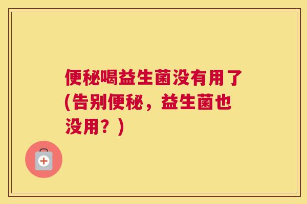 便秘喝益生菌没有用了(告别便秘，益生菌也没用？)