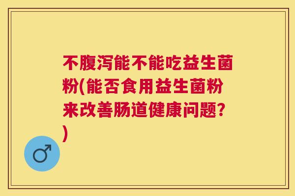 不腹泻能不能吃益生菌粉(能否食用益生菌粉来改善肠道健康问题？)
