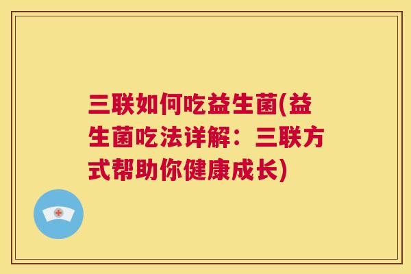 三联如何吃益生菌(益生菌吃法详解：三联方式帮助你健康成长)