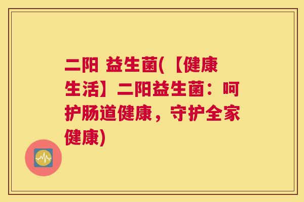 二阳 益生菌(【健康生活】二阳益生菌：呵护肠道健康，守护全家健康)