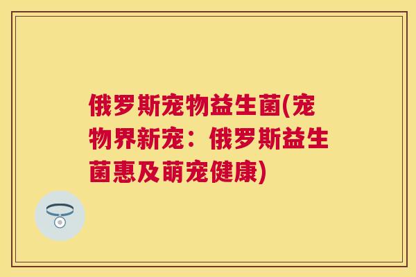 俄罗斯宠物益生菌(宠物界新宠：俄罗斯益生菌惠及萌宠健康)