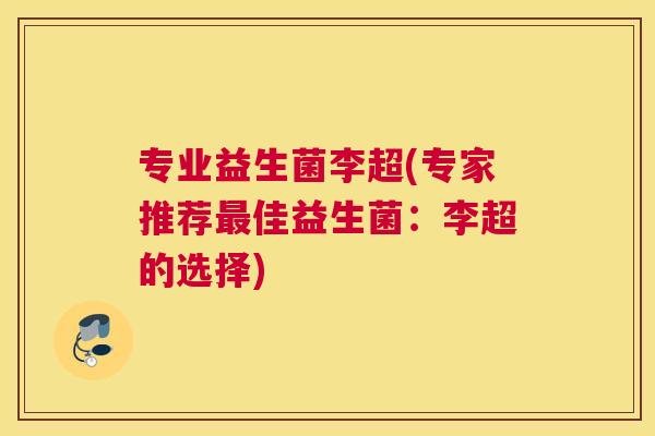 专业益生菌李超(专家推荐最佳益生菌：李超的选择)