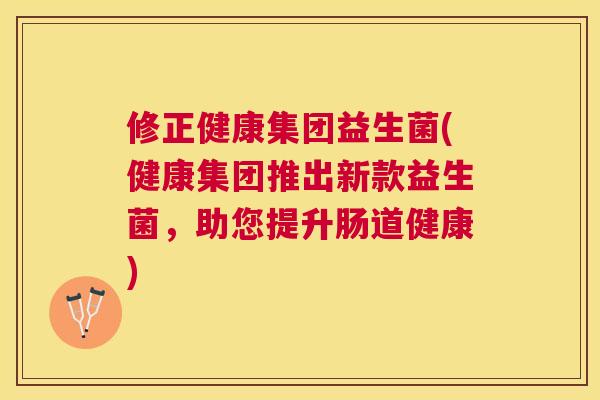 修正健康集团益生菌(健康集团推出新款益生菌，助您提升肠道健康)