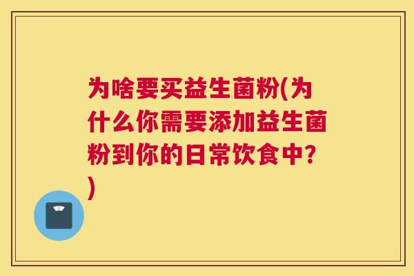 为啥要买益生菌粉(为什么你需要添加益生菌粉到你的日常饮食中？)