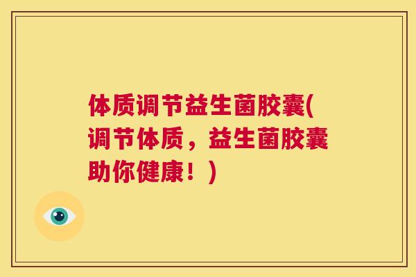体质调节益生菌胶囊(调节体质，益生菌胶囊助你健康！)