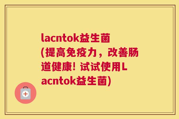 lacntok益生菌(提高免疫力，改善肠道健康! 试试使用Lacntok益生菌)